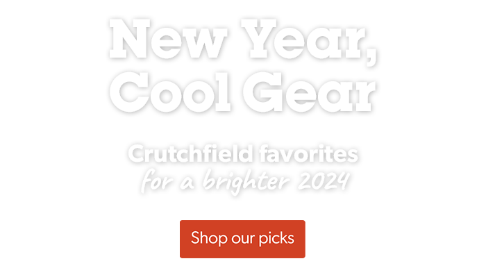 New Year, Cool Gear. Crutchfield favorites for a brighter 2024. Shop gear.