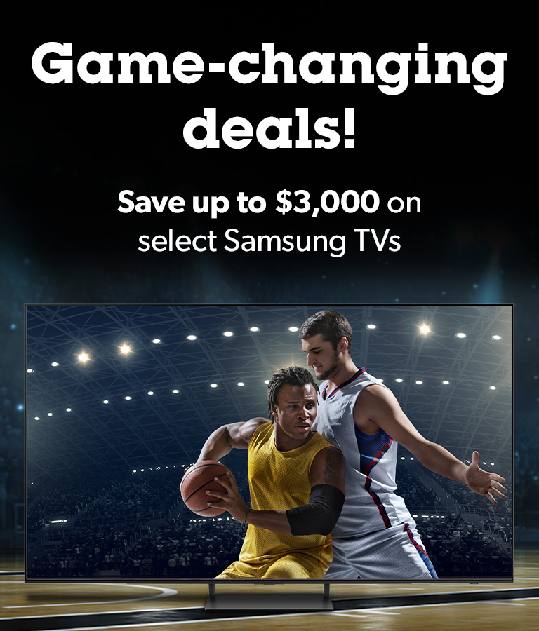 Game-changing deals!	
Save up to $2,400 on select Samsung TVs