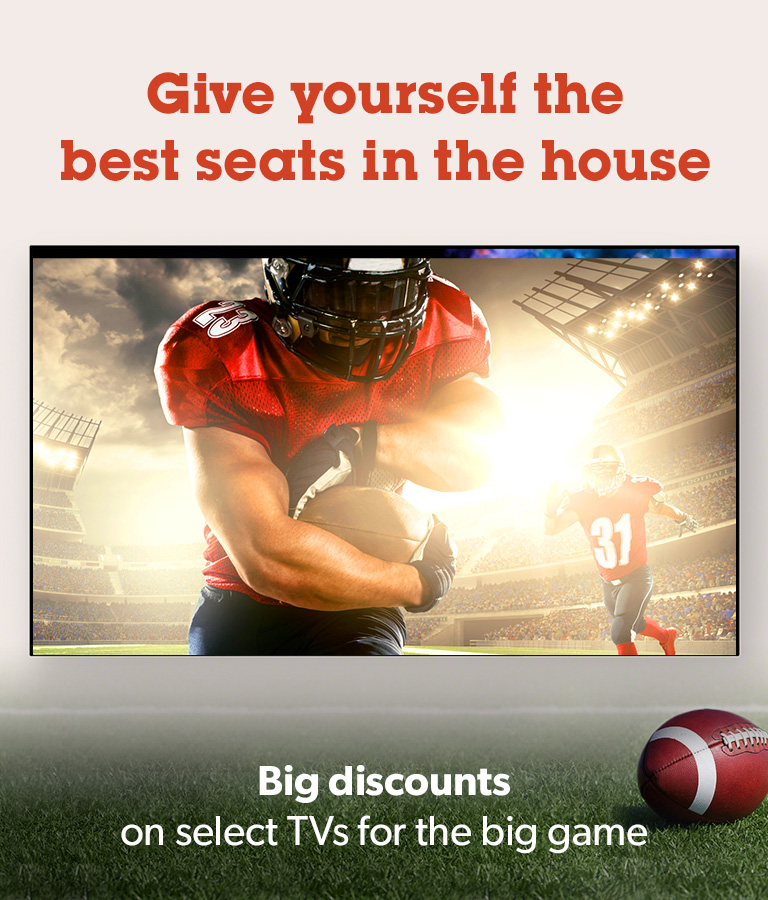 Give yourself the best seats in the house	
Big discounts on select TVs for the big game