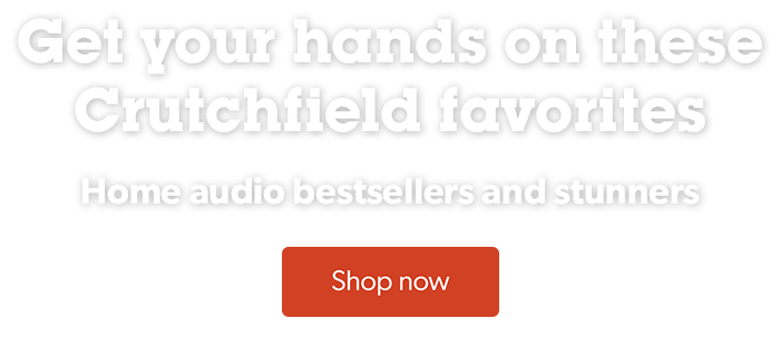 Get your hands on these Crutchfield favorites
Shop home audio bestsellers and stunners