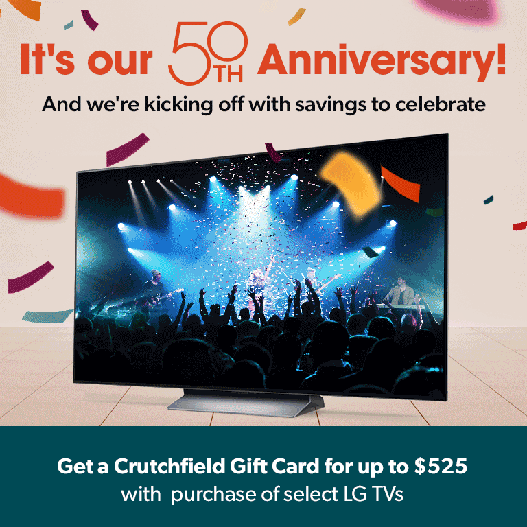 It's our 50th Anniversary! And we're kicking off with savings to celebrate. Get a Crutchfield Gift Card up to $525 with select LG TV purchase. Save up to $2,000 on select KEF wireless speakers. Save up to $200 on select Onkyo home theater receivers.